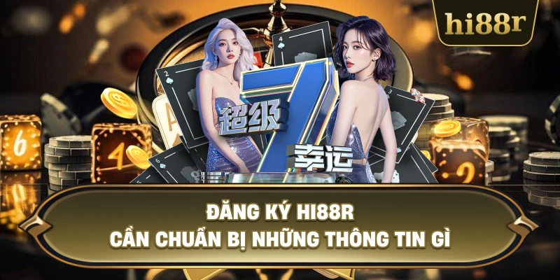 Đăng Ký Hi88R Cần Chuẩn Bị Những Thông Tin Gì