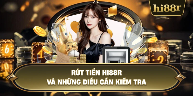 Rút Tiền Hi88R Và Những Điều Cần Kiểm Tra